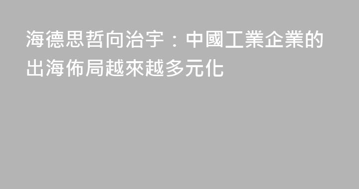 海德思哲向治宇：中國工業企業的出海佈局越來越多元化