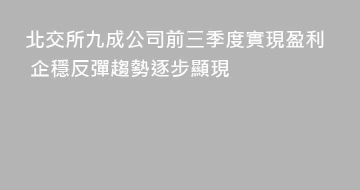 北交所九成公司前三季度實現盈利 企穩反彈趨勢逐步顯現