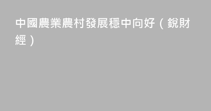 中國農業農村發展穩中向好（銳財經）