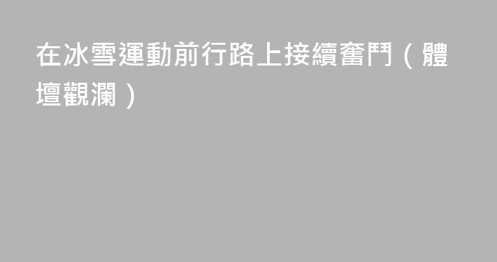 在冰雪運動前行路上接續奮鬥（體壇觀瀾）