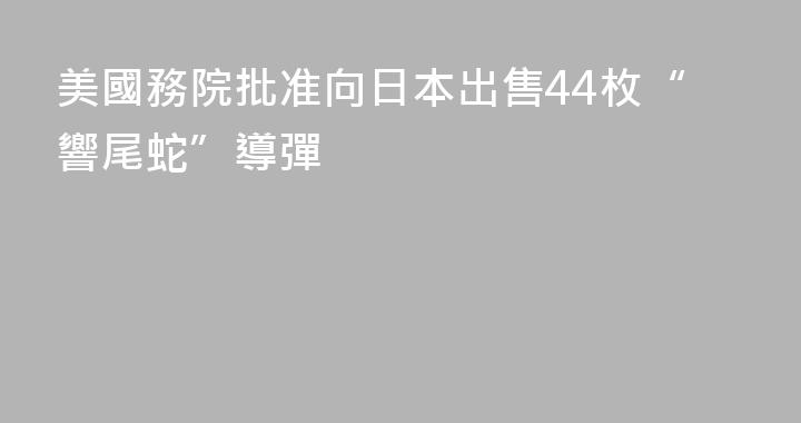 美國務院批准向日本出售44枚“響尾蛇”導彈