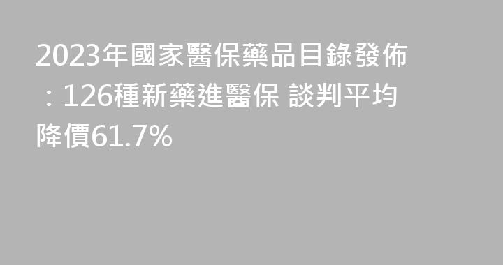 2023年國家醫保藥品目錄發佈：126種新藥進醫保 談判平均降價61.7%