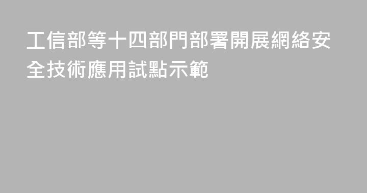 工信部等十四部門部署開展網絡安全技術應用試點示範