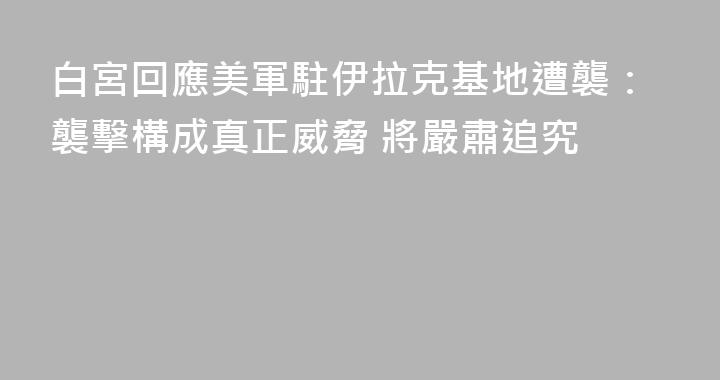 白宮回應美軍駐伊拉克基地遭襲：襲擊構成真正威脅 將嚴肅追究