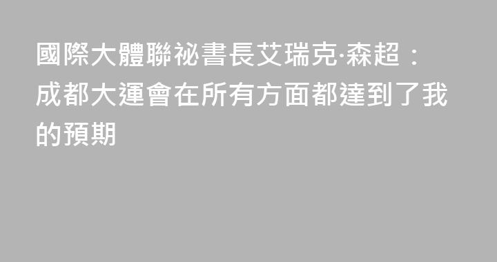 國際大體聯祕書長艾瑞克·森超：成都大運會在所有方面都達到了我的預期
