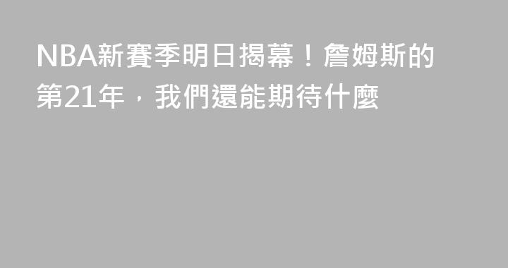NBA新賽季明日揭幕！詹姆斯的第21年，我們還能期待什麼