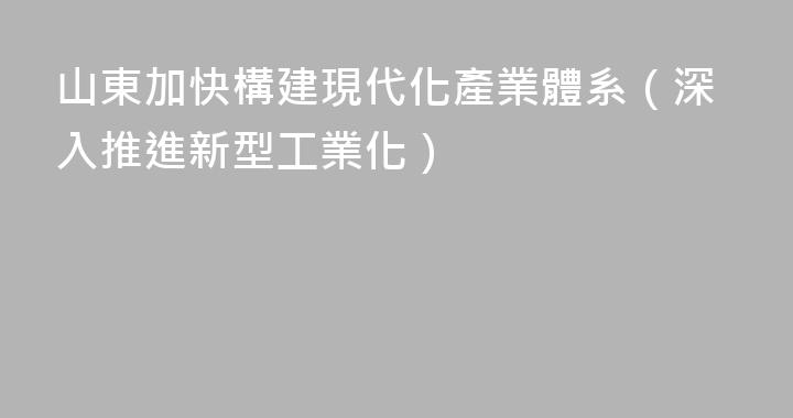 山東加快構建現代化產業體系（深入推進新型工業化）