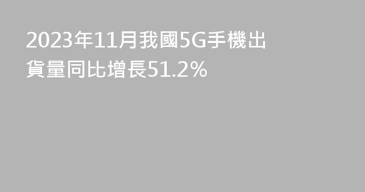 2023年11月我國5G手機出貨量同比增長51.2％