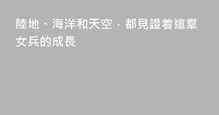 陸地、海洋和天空，都見證着這羣女兵的成長