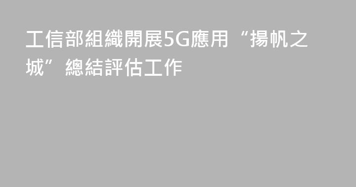 工信部組織開展5G應用“揚帆之城”總結評估工作