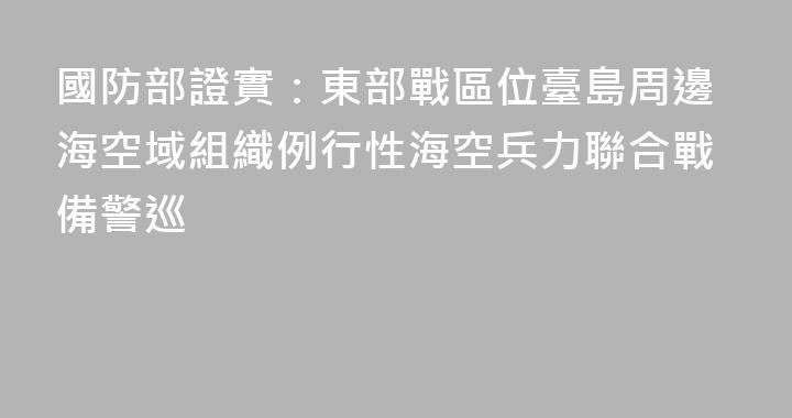 國防部證實：東部戰區位臺島周邊海空域組織例行性海空兵力聯合戰備警巡