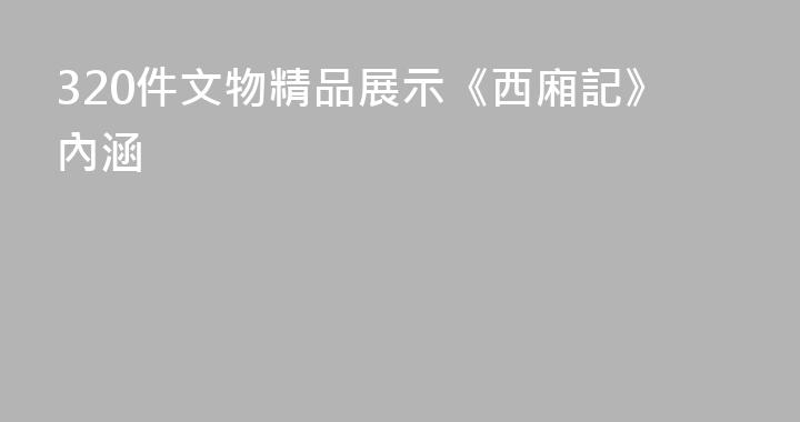 320件文物精品展示《西廂記》內涵