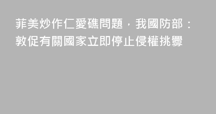 菲美炒作仁愛礁問題，我國防部：敦促有關國家立即停止侵權挑釁