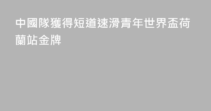 中國隊獲得短道速滑青年世界盃荷蘭站金牌