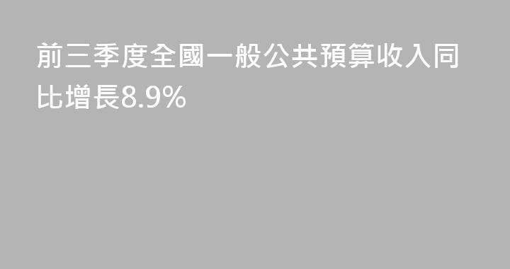 前三季度全國一般公共預算收入同比增長8.9%