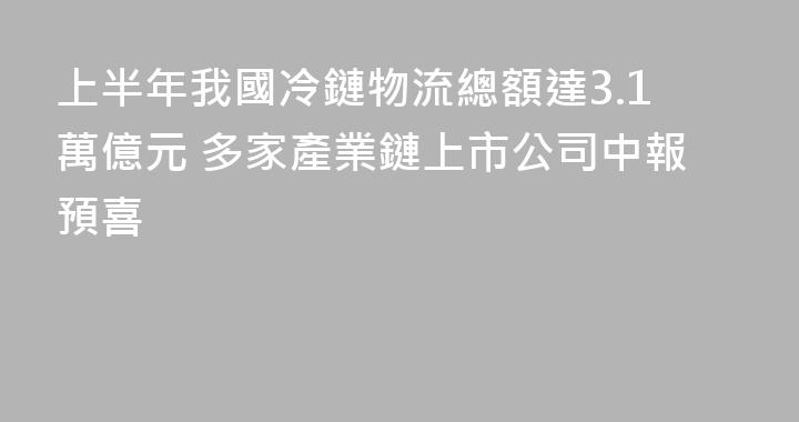 上半年我國冷鏈物流總額達3.1萬億元 多家產業鏈上市公司中報預喜