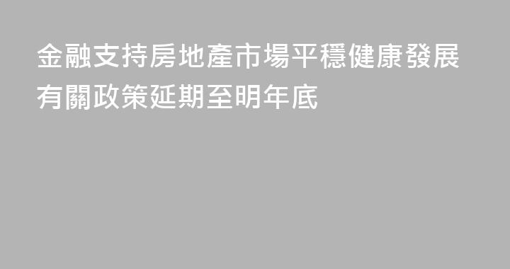 金融支持房地產市場平穩健康發展有關政策延期至明年底