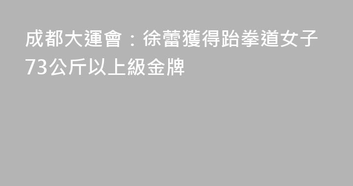 成都大運會：徐蕾獲得跆拳道女子73公斤以上級金牌