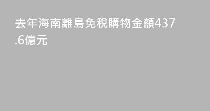 去年海南離島免稅購物金額437.6億元