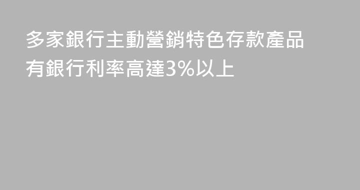 多家銀行主動營銷特色存款產品 有銀行利率高達3%以上