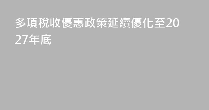 多項稅收優惠政策延續優化至2027年底