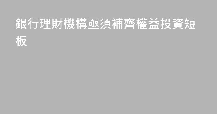 銀行理財機構亟須補齊權益投資短板