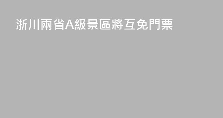 浙川兩省A級景區將互免門票