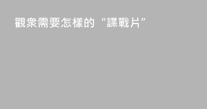 觀衆需要怎樣的“諜戰片”