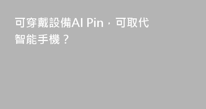 可穿戴設備AI Pin，可取代智能手機？