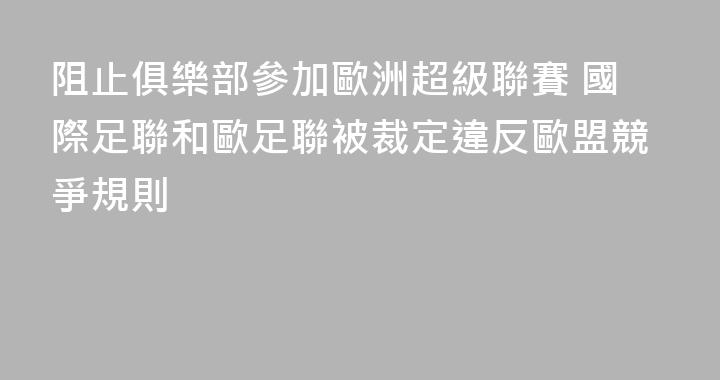 阻止俱樂部參加歐洲超級聯賽 國際足聯和歐足聯被裁定違反歐盟競爭規則