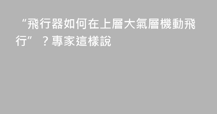“飛行器如何在上層大氣層機動飛行”？專家這樣說