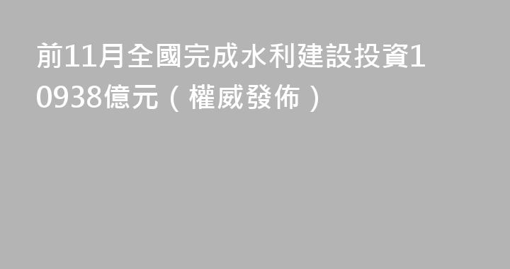 前11月全國完成水利建設投資10938億元（權威發佈）