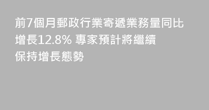 前7個月郵政行業寄遞業務量同比增長12.8% 專家預計將繼續保持增長態勢