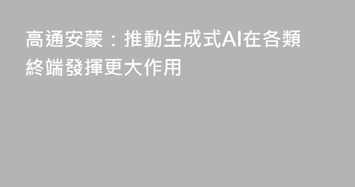 高通安蒙：推動生成式AI在各類終端發揮更大作用