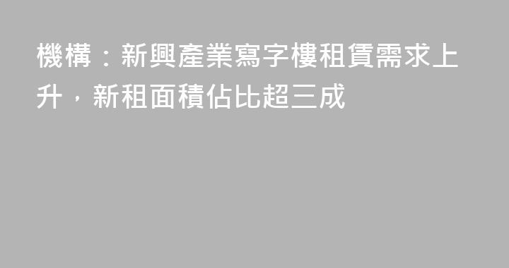 機構：新興產業寫字樓租賃需求上升，新租面積佔比超三成