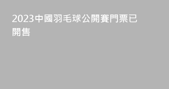2023中國羽毛球公開賽門票已開售