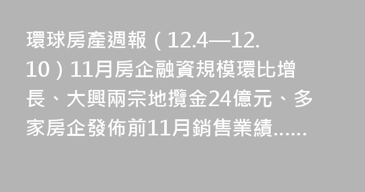 環球房產週報（12.4—12.10）11月房企融資規模環比增長、大興兩宗地攬金24億元、多家房企發佈前11月銷售業績……