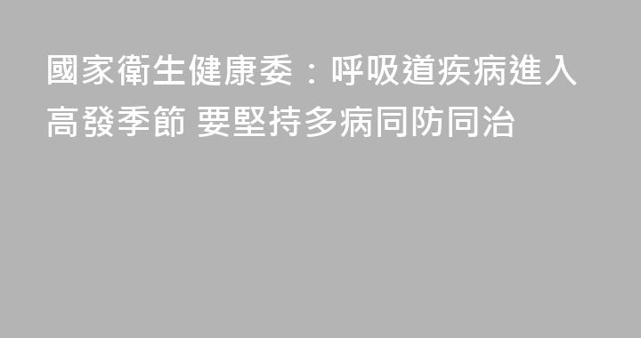 國家衛生健康委：呼吸道疾病進入高發季節 要堅持多病同防同治