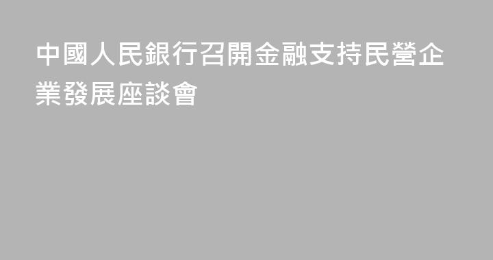 中國人民銀行召開金融支持民營企業發展座談會