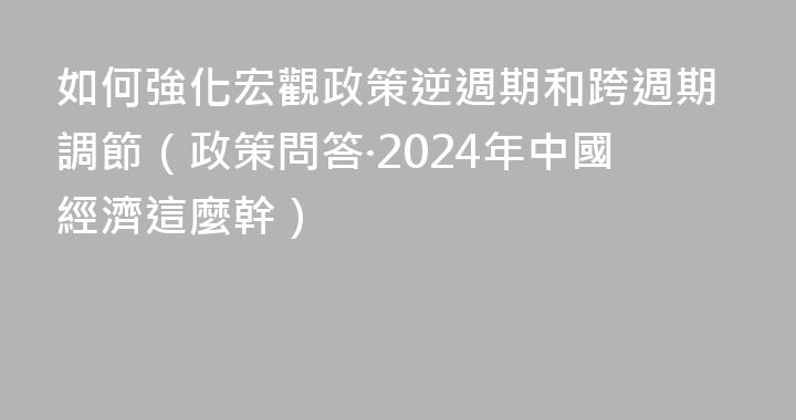 如何強化宏觀政策逆週期和跨週期調節（政策問答·2024年中國經濟這麼幹）
