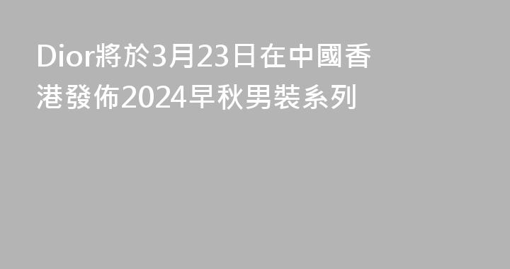 Dior將於3月23日在中國香港發佈2024早秋男裝系列