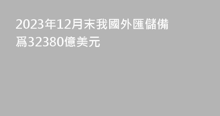 2023年12月末我國外匯儲備爲32380億美元