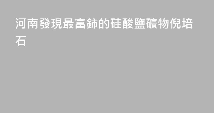 河南發現最富鈰的硅酸鹽礦物倪培石