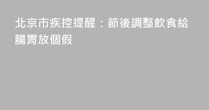 北京市疾控提醒：節後調整飲食給腸胃放個假