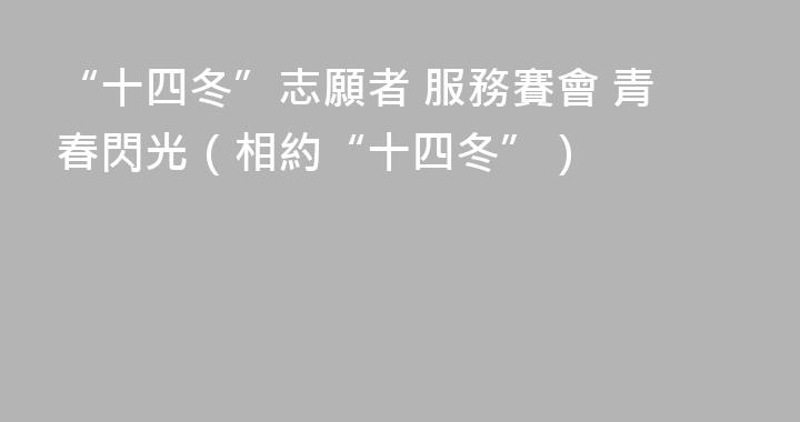 “十四冬”志願者 服務賽會 青春閃光（相約“十四冬”）