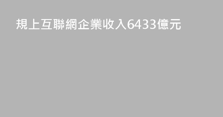 規上互聯網企業收入6433億元