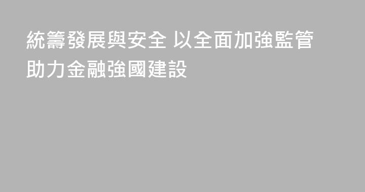 統籌發展與安全 以全面加強監管助力金融強國建設