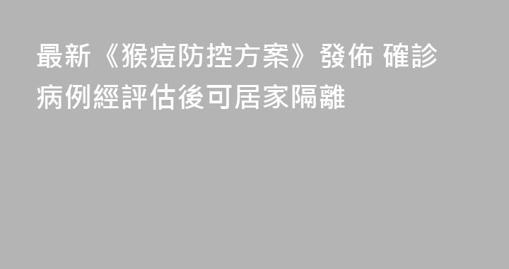 最新《猴痘防控方案》發佈 確診病例經評估後可居家隔離