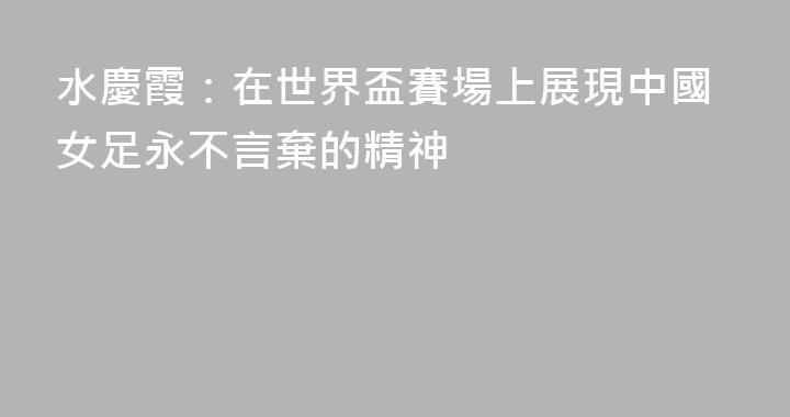 水慶霞：在世界盃賽場上展現中國女足永不言棄的精神