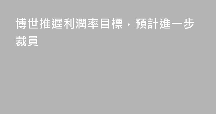 博世推遲利潤率目標，預計進一步裁員